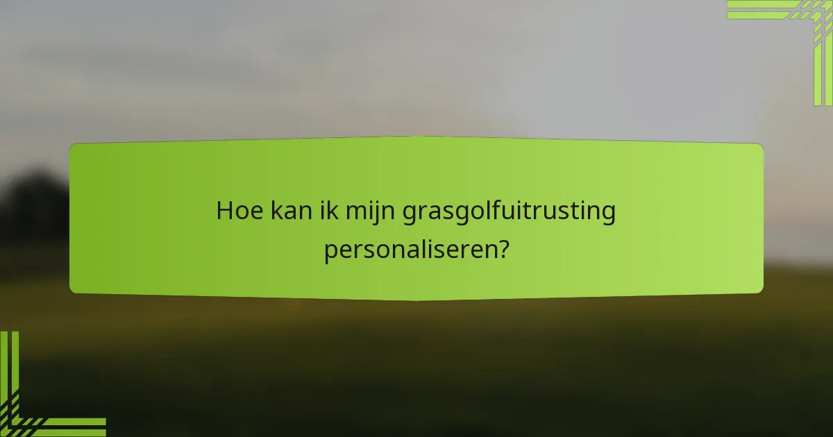 Hoe kan ik mijn grasgolfuitrusting personaliseren?