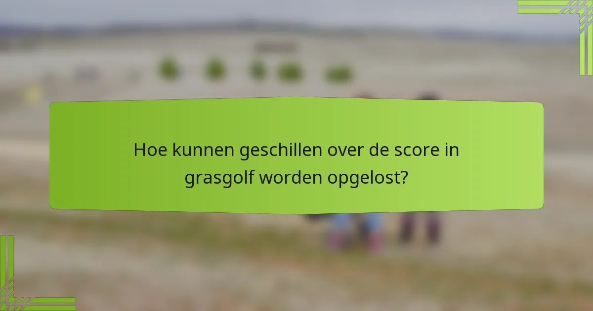Hoe kunnen geschillen over de score in grasgolf worden opgelost?