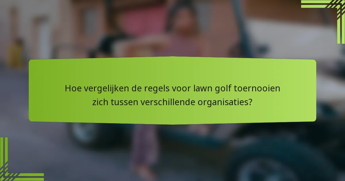 Hoe vergelijken de regels voor lawn golf toernooien zich tussen verschillende organisaties?