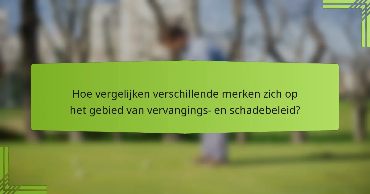 Hoe vergelijken verschillende merken zich op het gebied van vervangings- en schadebeleid?