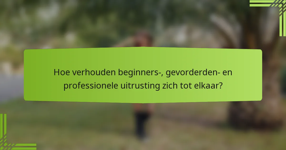 Hoe verhouden beginners-, gevorderden- en professionele uitrusting zich tot elkaar?