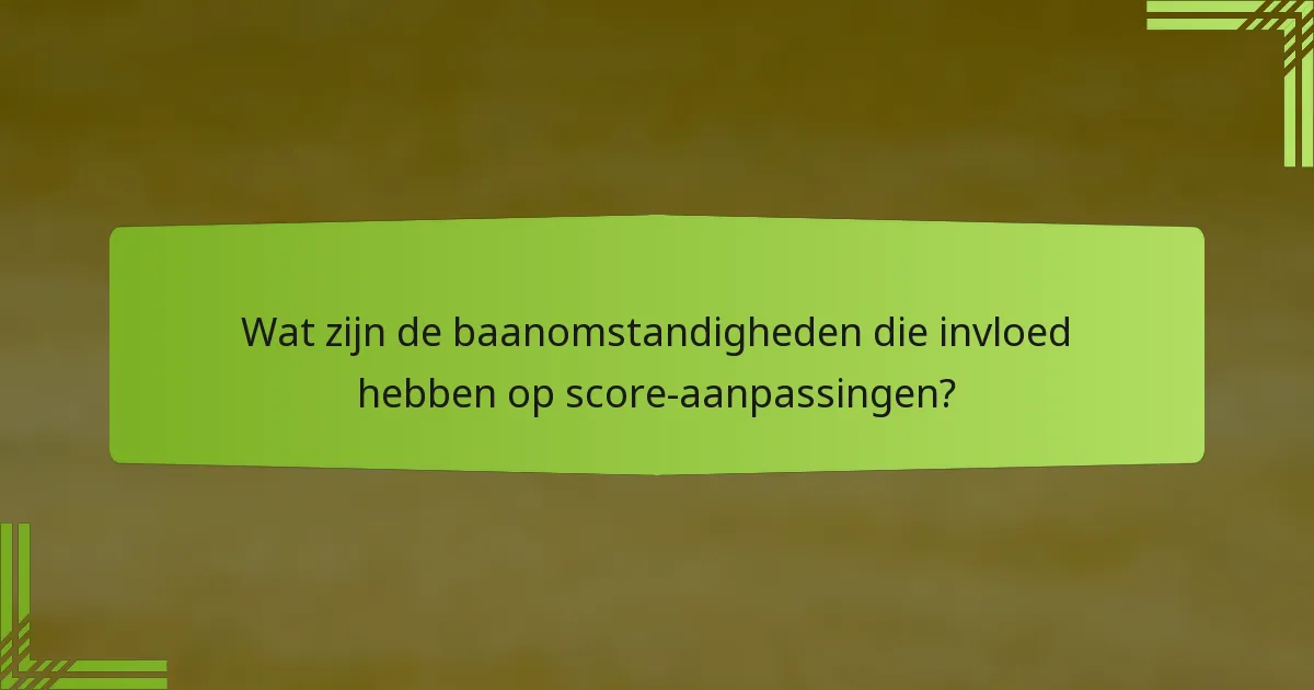 Wat zijn de baanomstandigheden die invloed hebben op score-aanpassingen?
