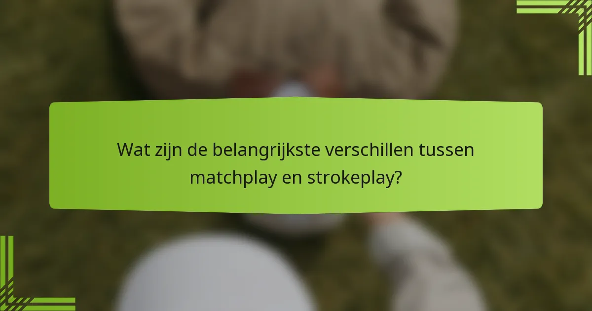 Wat zijn de belangrijkste verschillen tussen matchplay en strokeplay?