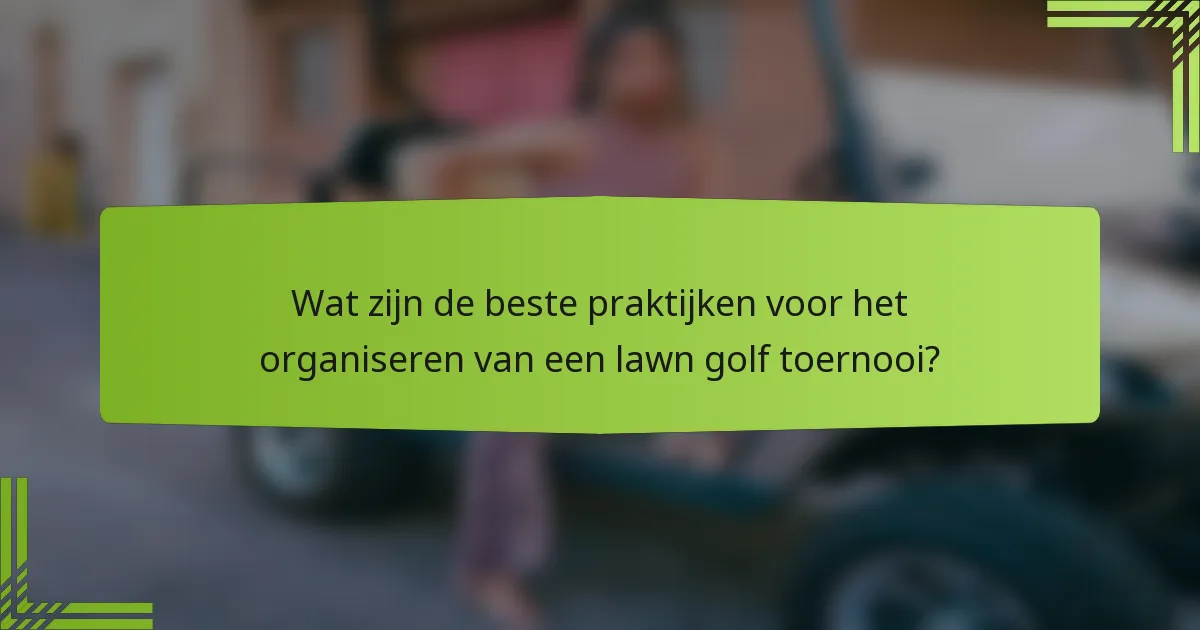 Wat zijn de beste praktijken voor het organiseren van een lawn golf toernooi?