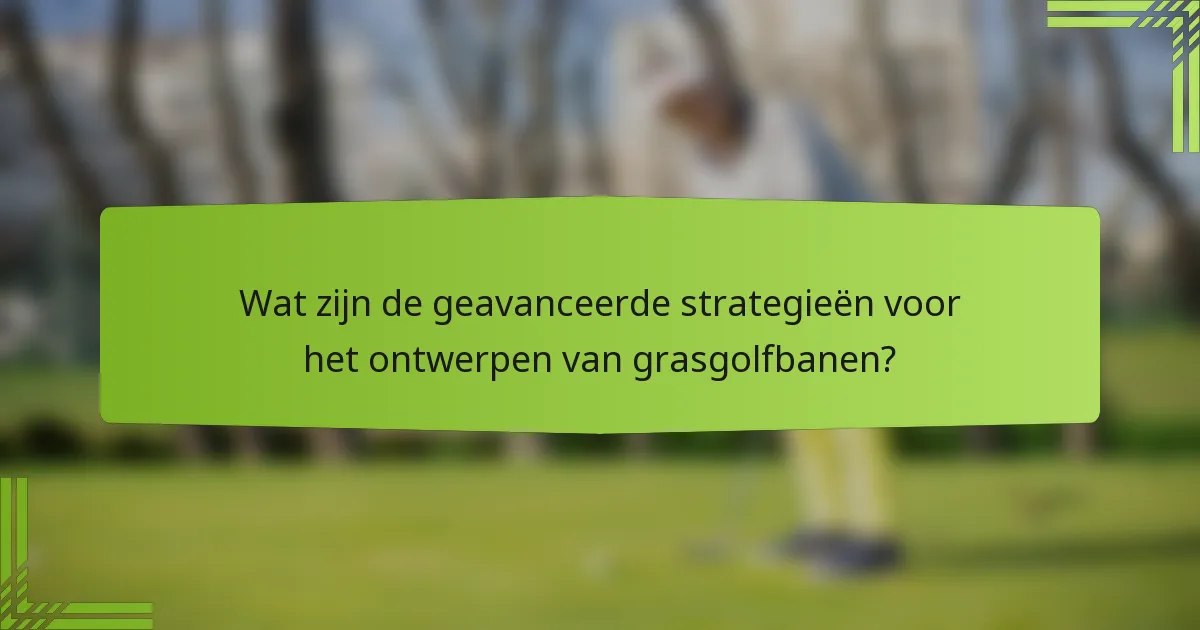 Wat zijn de geavanceerde strategieën voor het ontwerpen van grasgolfbanen?