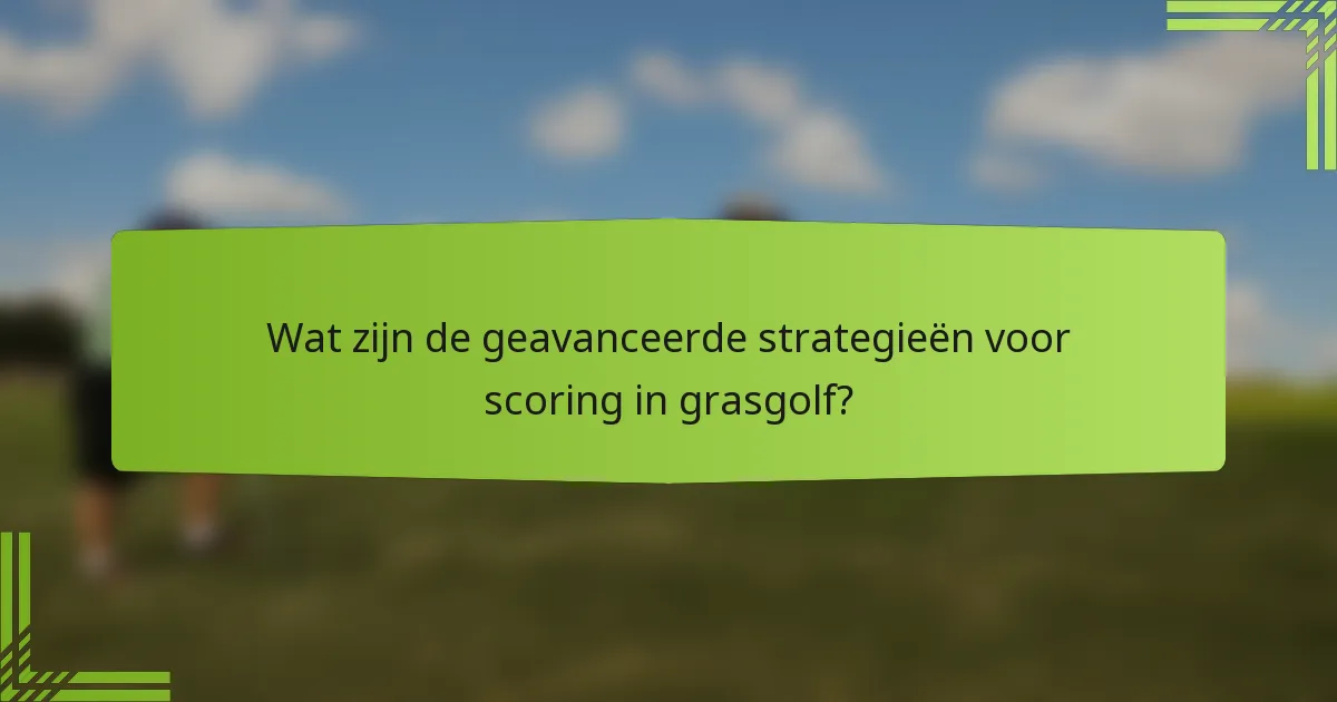 Wat zijn de geavanceerde strategieën voor scoring in grasgolf?