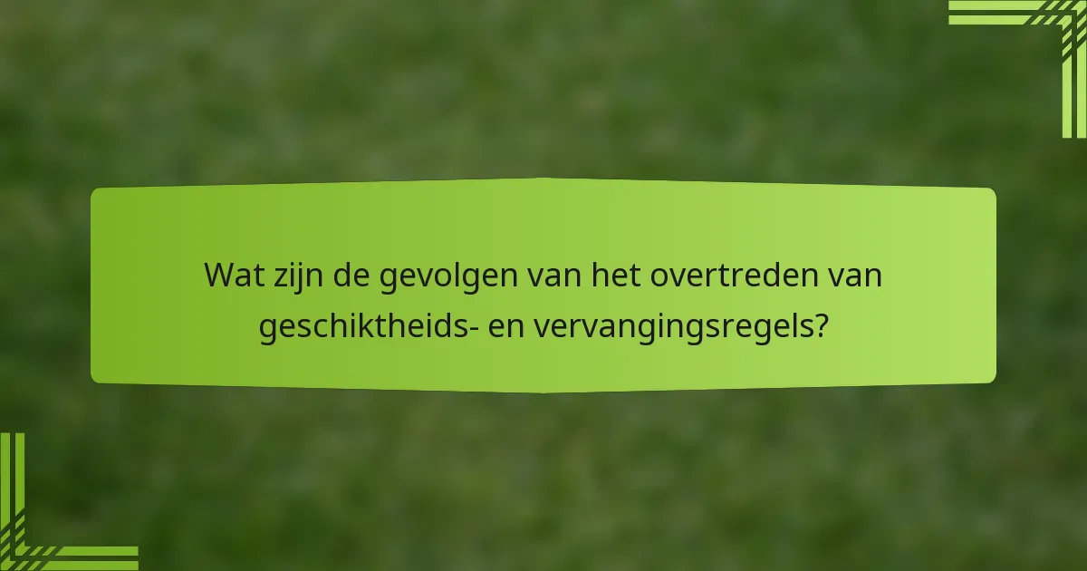 Wat zijn de gevolgen van het overtreden van geschiktheids- en vervangingsregels?