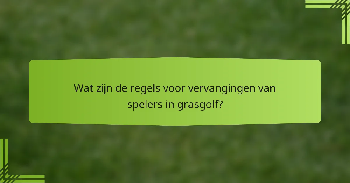 Wat zijn de regels voor vervangingen van spelers in grasgolf?