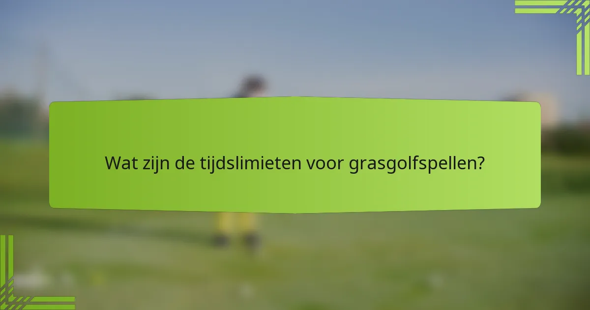 Wat zijn de tijdslimieten voor grasgolfspellen?