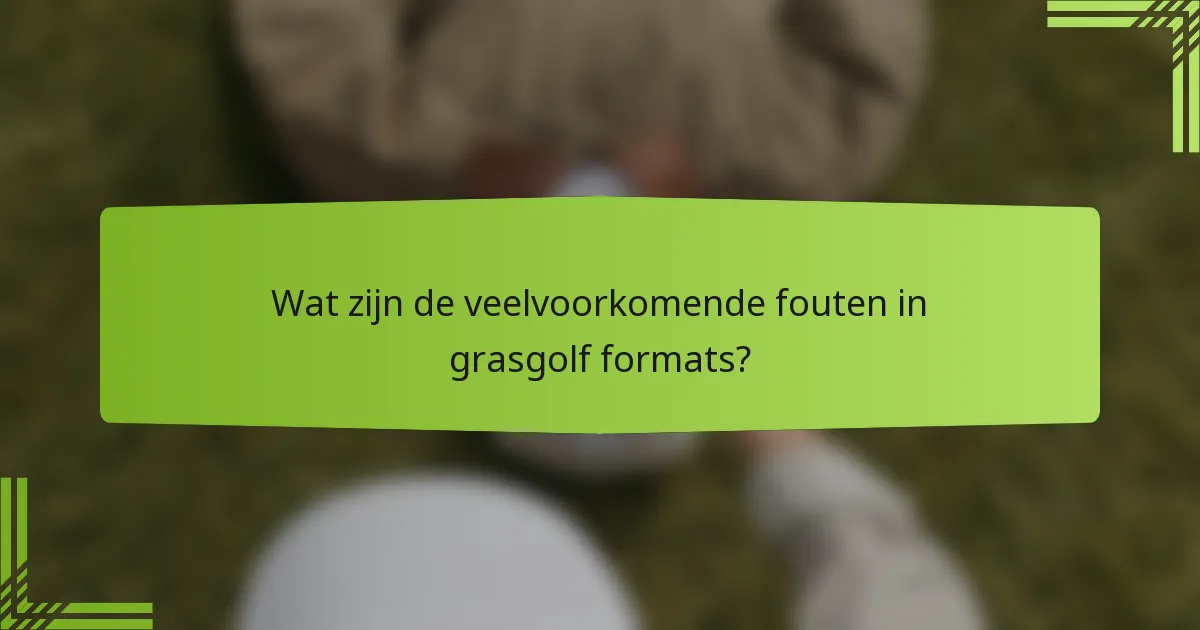 Wat zijn de veelvoorkomende fouten in grasgolf formats?