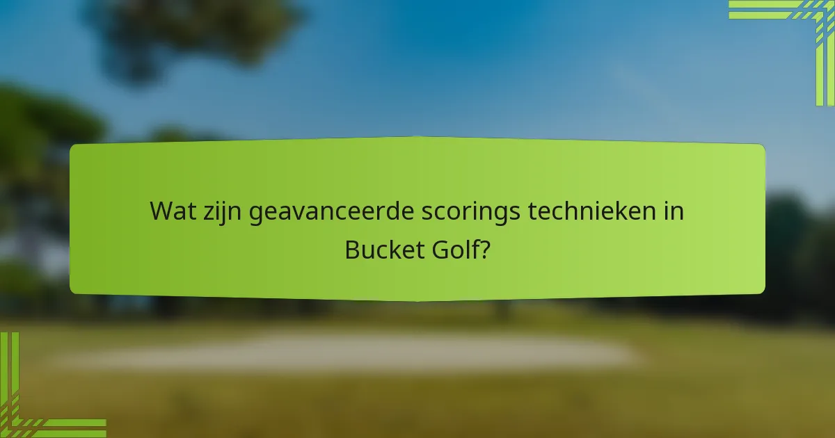 Wat zijn geavanceerde scorings technieken in Bucket Golf?
