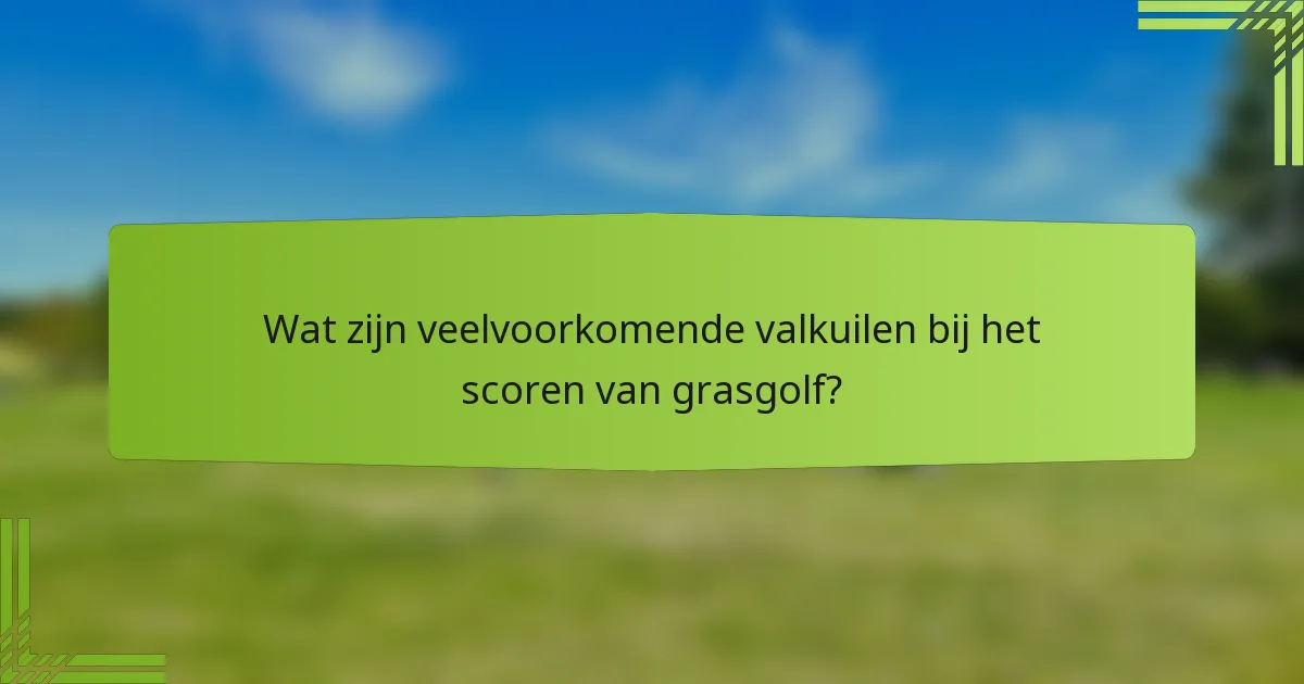 Wat zijn veelvoorkomende valkuilen bij het scoren van grasgolf?