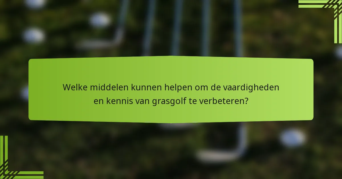 Welke middelen kunnen helpen om de vaardigheden en kennis van grasgolf te verbeteren?