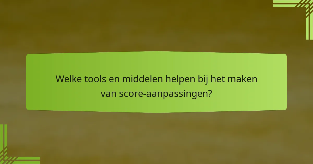 Welke tools en middelen helpen bij het maken van score-aanpassingen?